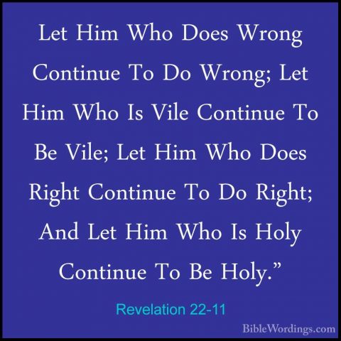 Revelation 22-11 - Let Him Who Does Wrong Continue To Do Wrong; LLet Him Who Does Wrong Continue To Do Wrong; Let Him Who Is Vile Continue To Be Vile; Let Him Who Does Right Continue To Do Right; And Let Him Who Is Holy Continue To Be Holy." 