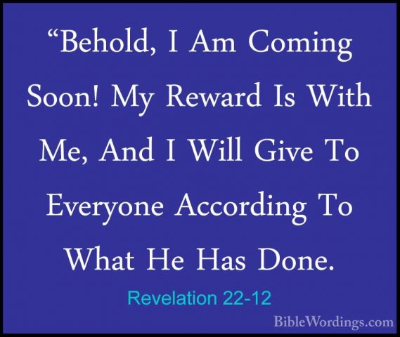 Revelation 22-12 - "Behold, I Am Coming Soon! My Reward Is With M"Behold, I Am Coming Soon! My Reward Is With Me, And I Will Give To Everyone According To What He Has Done. 
