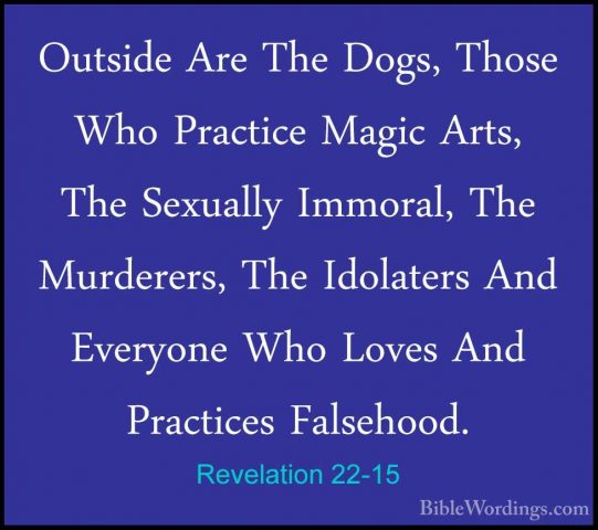 Revelation 22-15 - Outside Are The Dogs, Those Who Practice MagicOutside Are The Dogs, Those Who Practice Magic Arts, The Sexually Immoral, The Murderers, The Idolaters And Everyone Who Loves And Practices Falsehood. 