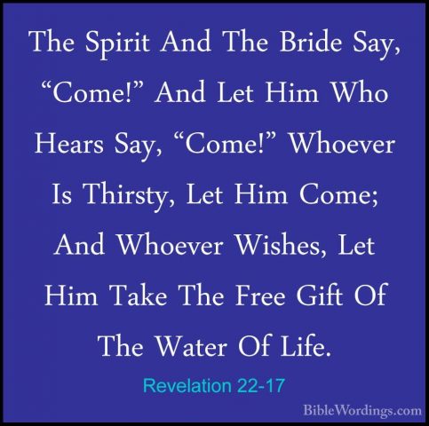 Revelation 22-17 - The Spirit And The Bride Say, "Come!" And LetThe Spirit And The Bride Say, "Come!" And Let Him Who Hears Say, "Come!" Whoever Is Thirsty, Let Him Come; And Whoever Wishes, Let Him Take The Free Gift Of The Water Of Life. 