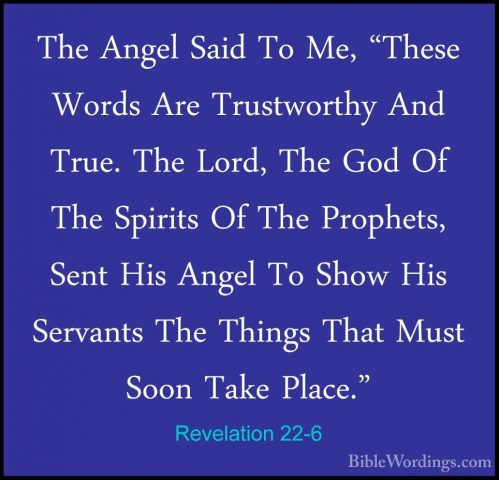 Revelation 22-6 - The Angel Said To Me, "These Words Are TrustworThe Angel Said To Me, "These Words Are Trustworthy And True. The Lord, The God Of The Spirits Of The Prophets, Sent His Angel To Show His Servants The Things That Must Soon Take Place." 