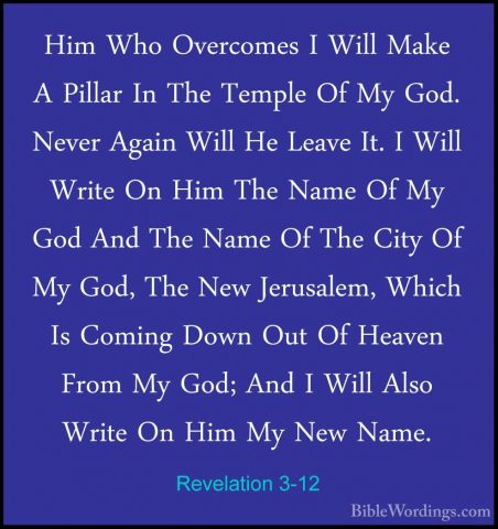 Revelation 3-12 - Him Who Overcomes I Will Make A Pillar In The THim Who Overcomes I Will Make A Pillar In The Temple Of My God. Never Again Will He Leave It. I Will Write On Him The Name Of My God And The Name Of The City Of My God, The New Jerusalem, Which Is Coming Down Out Of Heaven From My God; And I Will Also Write On Him My New Name. 