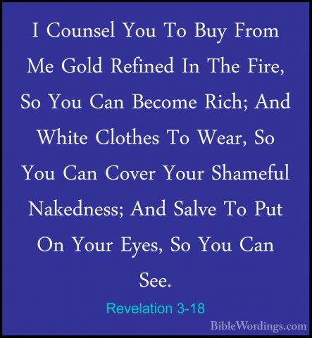 Revelation 3-18 - I Counsel You To Buy From Me Gold Refined In ThI Counsel You To Buy From Me Gold Refined In The Fire, So You Can Become Rich; And White Clothes To Wear, So You Can Cover Your Shameful Nakedness; And Salve To Put On Your Eyes, So You Can See. 