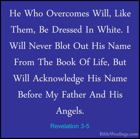 Revelation 3-5 - He Who Overcomes Will, Like Them, Be Dressed InHe Who Overcomes Will, Like Them, Be Dressed In White. I Will Never Blot Out His Name From The Book Of Life, But Will Acknowledge His Name Before My Father And His Angels. 