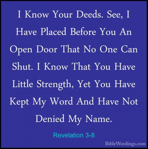 Revelation 3-8 - I Know Your Deeds. See, I Have Placed Before YouI Know Your Deeds. See, I Have Placed Before You An Open Door That No One Can Shut. I Know That You Have Little Strength, Yet You Have Kept My Word And Have Not Denied My Name. 