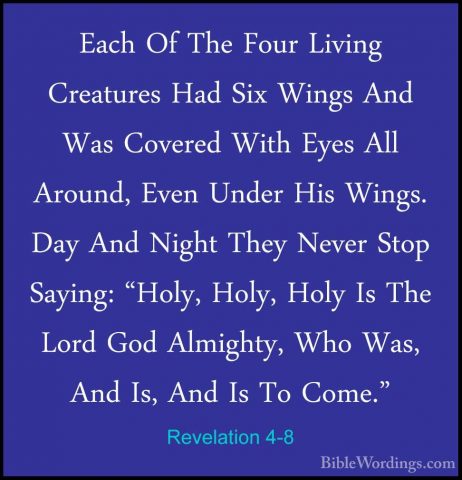 Revelation 4-8 - Each Of The Four Living Creatures Had Six WingsEach Of The Four Living Creatures Had Six Wings And Was Covered With Eyes All Around, Even Under His Wings. Day And Night They Never Stop Saying: "Holy, Holy, Holy Is The Lord God Almighty, Who Was, And Is, And Is To Come." 