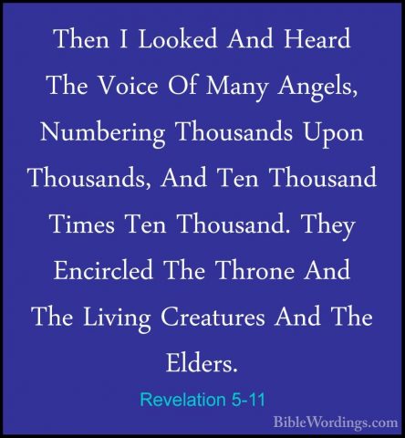 Revelation 5-11 - Then I Looked And Heard The Voice Of Many AngelThen I Looked And Heard The Voice Of Many Angels, Numbering Thousands Upon Thousands, And Ten Thousand Times Ten Thousand. They Encircled The Throne And The Living Creatures And The Elders. 