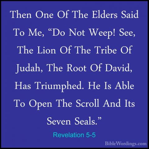 Revelation 5-5 - Then One Of The Elders Said To Me, "Do Not Weep!Then One Of The Elders Said To Me, "Do Not Weep! See, The Lion Of The Tribe Of Judah, The Root Of David, Has Triumphed. He Is Able To Open The Scroll And Its Seven Seals." 