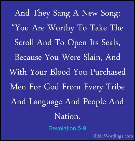 Revelation 5-9 - And They Sang A New Song: "You Are Worthy To TakAnd They Sang A New Song: "You Are Worthy To Take The Scroll And To Open Its Seals, Because You Were Slain, And With Your Blood You Purchased Men For God From Every Tribe And Language And People And Nation. 