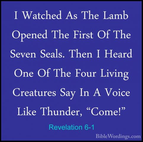 Revelation 6-1 - I Watched As The Lamb Opened The First Of The SeI Watched As The Lamb Opened The First Of The Seven Seals. Then I Heard One Of The Four Living Creatures Say In A Voice Like Thunder, "Come!" 