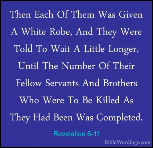 Revelation 6-11 - Then Each Of Them Was Given A White Robe, And TThen Each Of Them Was Given A White Robe, And They Were Told To Wait A Little Longer, Until The Number Of Their Fellow Servants And Brothers Who Were To Be Killed As They Had Been Was Completed. 