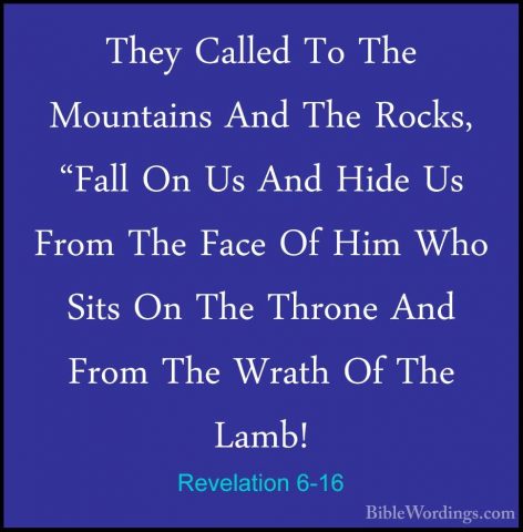 Revelation 6-16 - They Called To The Mountains And The Rocks, "FaThey Called To The Mountains And The Rocks, "Fall On Us And Hide Us From The Face Of Him Who Sits On The Throne And From The Wrath Of The Lamb! 