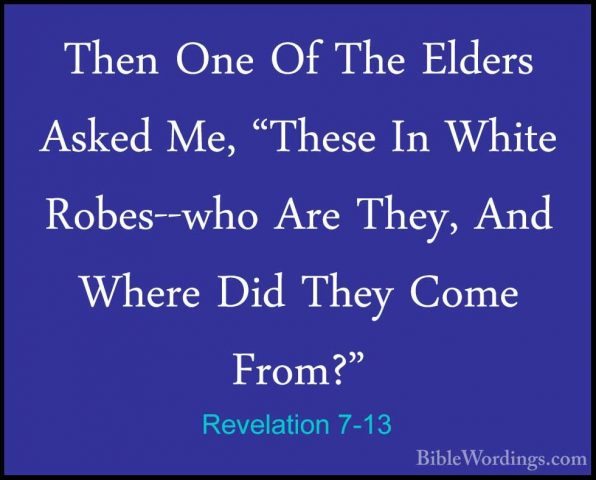 Revelation 7-13 - Then One Of The Elders Asked Me, "These In WhitThen One Of The Elders Asked Me, "These In White Robes--who Are They, And Where Did They Come From?" 
