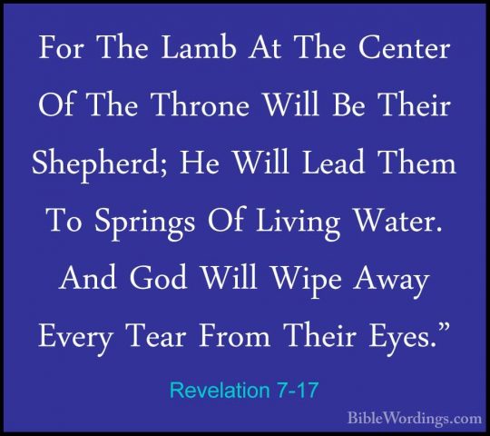 Revelation 7-17 - For The Lamb At The Center Of The Throne Will BFor The Lamb At The Center Of The Throne Will Be Their Shepherd; He Will Lead Them To Springs Of Living Water. And God Will Wipe Away Every Tear From Their Eyes."