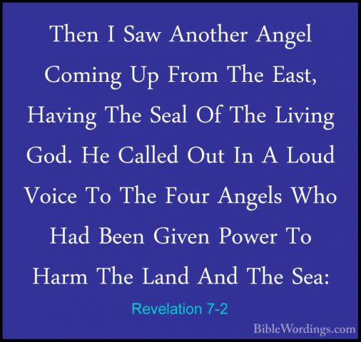 Revelation 7-2 - Then I Saw Another Angel Coming Up From The EastThen I Saw Another Angel Coming Up From The East, Having The Seal Of The Living God. He Called Out In A Loud Voice To The Four Angels Who Had Been Given Power To Harm The Land And The Sea: 