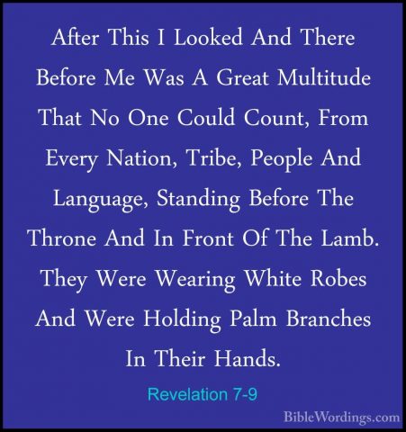 Revelation 7-9 - After This I Looked And There Before Me Was A GrAfter This I Looked And There Before Me Was A Great Multitude That No One Could Count, From Every Nation, Tribe, People And Language, Standing Before The Throne And In Front Of The Lamb. They Were Wearing White Robes And Were Holding Palm Branches In Their Hands. 