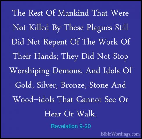 Revelation 9-20 - The Rest Of Mankind That Were Not Killed By TheThe Rest Of Mankind That Were Not Killed By These Plagues Still Did Not Repent Of The Work Of Their Hands; They Did Not Stop Worshiping Demons, And Idols Of Gold, Silver, Bronze, Stone And Wood--idols That Cannot See Or Hear Or Walk. 