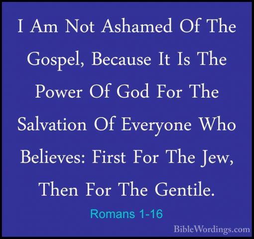 Romans 1-16 - I Am Not Ashamed Of The Gospel, Because It Is The PI Am Not Ashamed Of The Gospel, Because It Is The Power Of God For The Salvation Of Everyone Who Believes: First For The Jew, Then For The Gentile. 