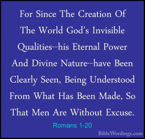 Romans 1-20 - For Since The Creation Of The World God's InvisibleFor Since The Creation Of The World God's Invisible Qualities--his Eternal Power And Divine Nature--have Been Clearly Seen, Being Understood From What Has Been Made, So That Men Are Without Excuse. 
