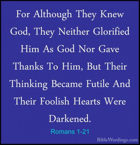 Romans 1-21 - For Although They Knew God, They Neither GlorifiedFor Although They Knew God, They Neither Glorified Him As God Nor Gave Thanks To Him, But Their Thinking Became Futile And Their Foolish Hearts Were Darkened. 