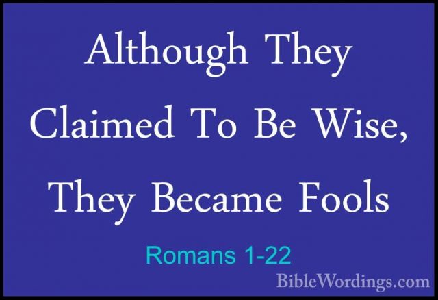Romans 1-22 - Although They Claimed To Be Wise, They Became FoolsAlthough They Claimed To Be Wise, They Became Fools 