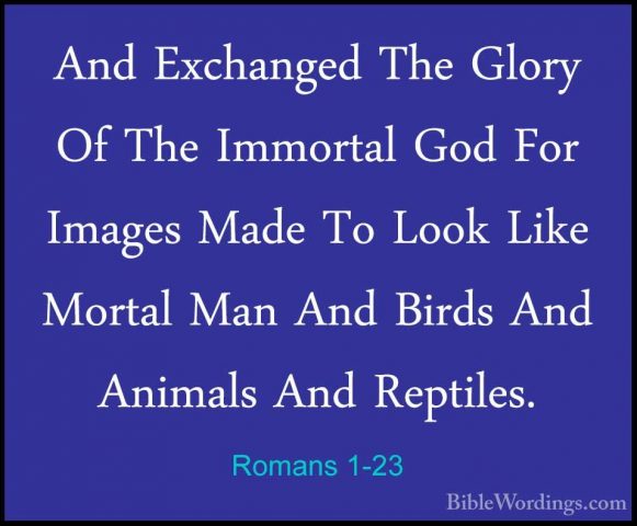 Romans 1-23 - And Exchanged The Glory Of The Immortal God For ImaAnd Exchanged The Glory Of The Immortal God For Images Made To Look Like Mortal Man And Birds And Animals And Reptiles. 