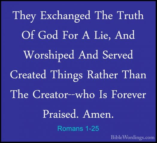 Romans 1-25 - They Exchanged The Truth Of God For A Lie, And WorsThey Exchanged The Truth Of God For A Lie, And Worshiped And Served Created Things Rather Than The Creator--who Is Forever Praised. Amen. 