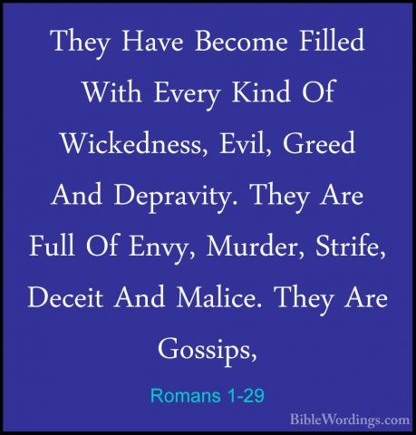 Romans 1-29 - They Have Become Filled With Every Kind Of WickedneThey Have Become Filled With Every Kind Of Wickedness, Evil, Greed And Depravity. They Are Full Of Envy, Murder, Strife, Deceit And Malice. They Are Gossips, 