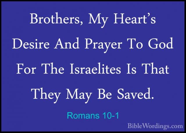 Romans 10-1 - Brothers, My Heart's Desire And Prayer To God For TBrothers, My Heart's Desire And Prayer To God For The Israelites Is That They May Be Saved. 
