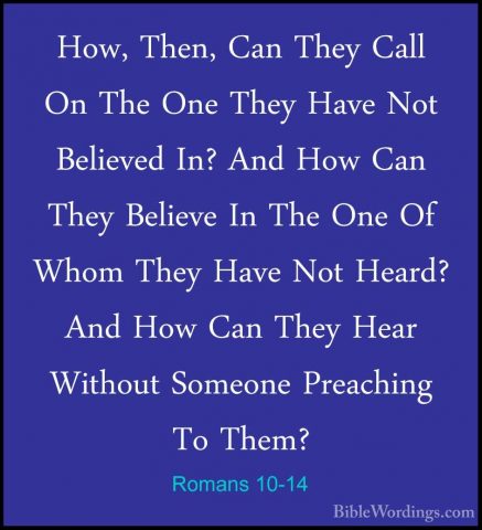 Romans 10-14 - How, Then, Can They Call On The One They Have NotHow, Then, Can They Call On The One They Have Not Believed In? And How Can They Believe In The One Of Whom They Have Not Heard? And How Can They Hear Without Someone Preaching To Them? 