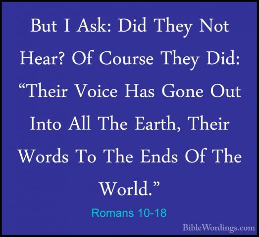Romans 10-18 - But I Ask: Did They Not Hear? Of Course They Did:But I Ask: Did They Not Hear? Of Course They Did: "Their Voice Has Gone Out Into All The Earth, Their Words To The Ends Of The World." 
