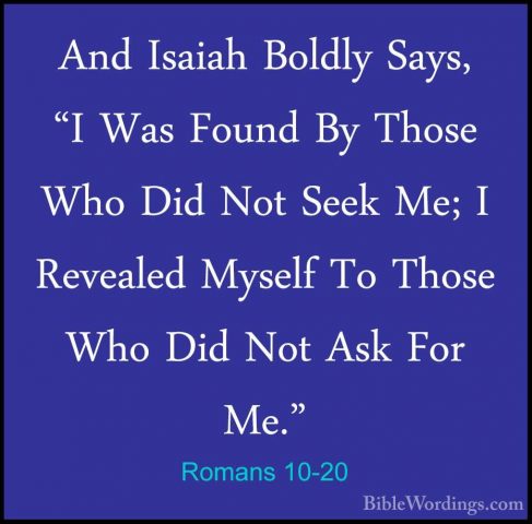 Romans 10-20 - And Isaiah Boldly Says, "I Was Found By Those WhoAnd Isaiah Boldly Says, "I Was Found By Those Who Did Not Seek Me; I Revealed Myself To Those Who Did Not Ask For Me." 