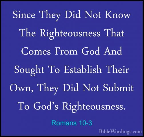 Romans 10-3 - Since They Did Not Know The Righteousness That ComeSince They Did Not Know The Righteousness That Comes From God And Sought To Establish Their Own, They Did Not Submit To God's Righteousness. 