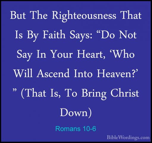 Romans 10-6 - But The Righteousness That Is By Faith Says: "Do NoBut The Righteousness That Is By Faith Says: "Do Not Say In Your Heart, 'Who Will Ascend Into Heaven?' " (That Is, To Bring Christ Down) 