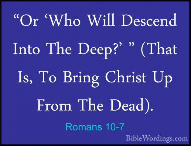 Romans 10-7 - "Or 'Who Will Descend Into The Deep?' " (That Is, T"Or 'Who Will Descend Into The Deep?' " (That Is, To Bring Christ Up From The Dead). 