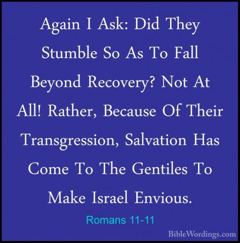 Romans 11-11 - Again I Ask: Did They Stumble So As To Fall BeyondAgain I Ask: Did They Stumble So As To Fall Beyond Recovery? Not At All! Rather, Because Of Their Transgression, Salvation Has Come To The Gentiles To Make Israel Envious. 