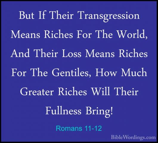 Romans 11-12 - But If Their Transgression Means Riches For The WoBut If Their Transgression Means Riches For The World, And Their Loss Means Riches For The Gentiles, How Much Greater Riches Will Their Fullness Bring! 