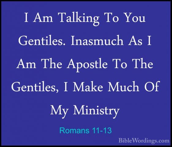 Romans 11-13 - I Am Talking To You Gentiles. Inasmuch As I Am TheI Am Talking To You Gentiles. Inasmuch As I Am The Apostle To The Gentiles, I Make Much Of My Ministry 