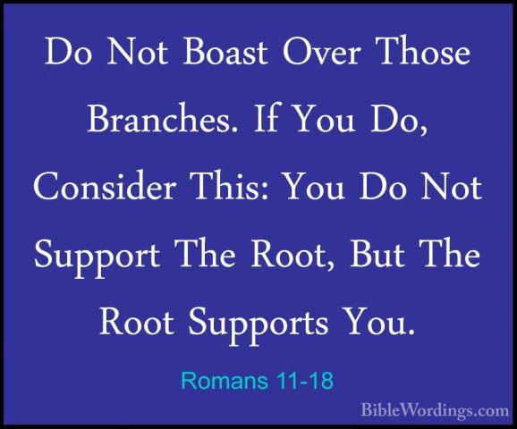 Romans 11-18 - Do Not Boast Over Those Branches. If You Do, ConsiDo Not Boast Over Those Branches. If You Do, Consider This: You Do Not Support The Root, But The Root Supports You. 