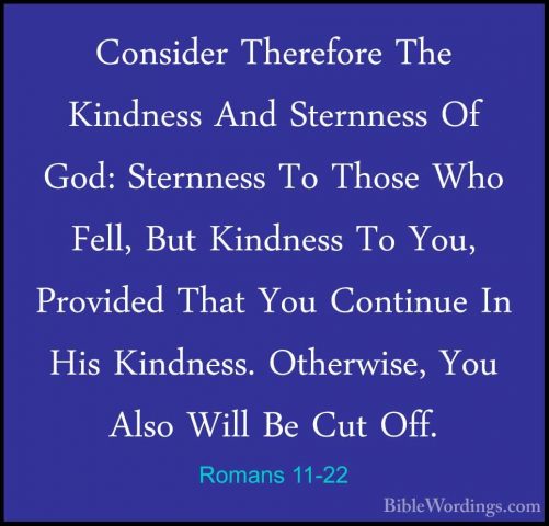 Romans 11-22 - Consider Therefore The Kindness And Sternness Of GConsider Therefore The Kindness And Sternness Of God: Sternness To Those Who Fell, But Kindness To You, Provided That You Continue In His Kindness. Otherwise, You Also Will Be Cut Off. 