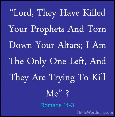 Romans 11-3 - "Lord, They Have Killed Your Prophets And Torn Down"Lord, They Have Killed Your Prophets And Torn Down Your Altars; I Am The Only One Left, And They Are Trying To Kill Me" ? 