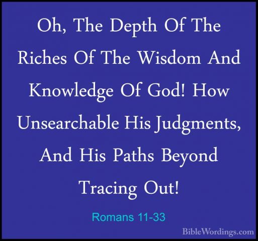 Romans 11-33 - Oh, The Depth Of The Riches Of The Wisdom And KnowOh, The Depth Of The Riches Of The Wisdom And Knowledge Of God! How Unsearchable His Judgments, And His Paths Beyond Tracing Out! 