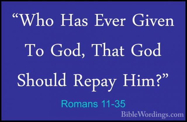 Romans 11-35 - "Who Has Ever Given To God, That God Should Repay"Who Has Ever Given To God, That God Should Repay Him?" 