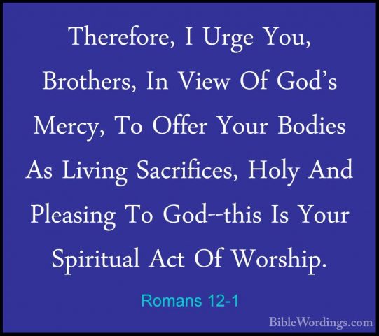 Romans 12-1 - Therefore, I Urge You, Brothers, In View Of God's MTherefore, I Urge You, Brothers, In View Of God's Mercy, To Offer Your Bodies As Living Sacrifices, Holy And Pleasing To God--this Is Your Spiritual Act Of Worship. 