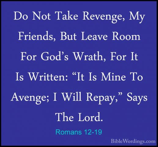 Romans 12-19 - Do Not Take Revenge, My Friends, But Leave Room FoDo Not Take Revenge, My Friends, But Leave Room For God's Wrath, For It Is Written: "It Is Mine To Avenge; I Will Repay," Says The Lord. 