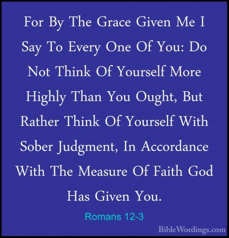 Romans 12-3 - For By The Grace Given Me I Say To Every One Of YouFor By The Grace Given Me I Say To Every One Of You: Do Not Think Of Yourself More Highly Than You Ought, But Rather Think Of Yourself With Sober Judgment, In Accordance With The Measure Of Faith God Has Given You. 