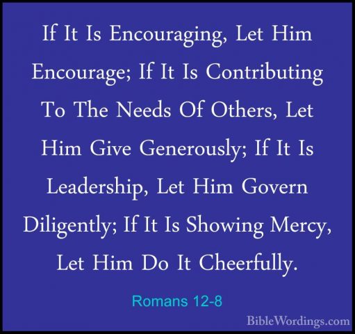 Romans 12-8 - If It Is Encouraging, Let Him Encourage; If It Is CIf It Is Encouraging, Let Him Encourage; If It Is Contributing To The Needs Of Others, Let Him Give Generously; If It Is Leadership, Let Him Govern Diligently; If It Is Showing Mercy, Let Him Do It Cheerfully. 