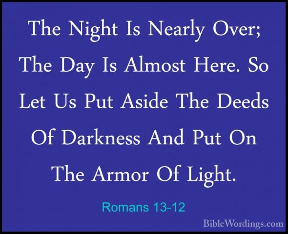 Romans 13-12 - The Night Is Nearly Over; The Day Is Almost Here.The Night Is Nearly Over; The Day Is Almost Here. So Let Us Put Aside The Deeds Of Darkness And Put On The Armor Of Light. 