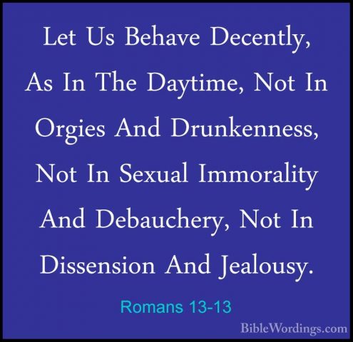 Romans 13-13 - Let Us Behave Decently, As In The Daytime, Not InLet Us Behave Decently, As In The Daytime, Not In Orgies And Drunkenness, Not In Sexual Immorality And Debauchery, Not In Dissension And Jealousy. 