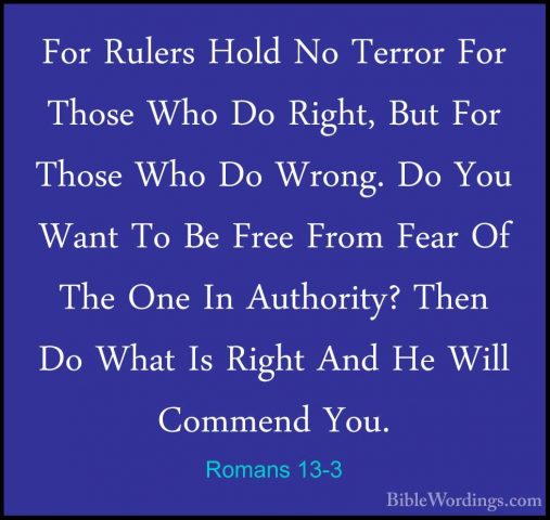Romans 13-3 - For Rulers Hold No Terror For Those Who Do Right, BFor Rulers Hold No Terror For Those Who Do Right, But For Those Who Do Wrong. Do You Want To Be Free From Fear Of The One In Authority? Then Do What Is Right And He Will Commend You. 